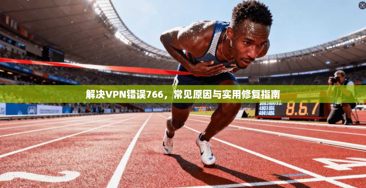 解决VPN错误766,常见原因与实用修复指南 解决VPN错误766,常见原因与实用修复指南