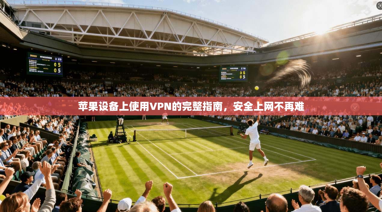 苹果设备上使用VPN的完整指南，安全上网不再难
