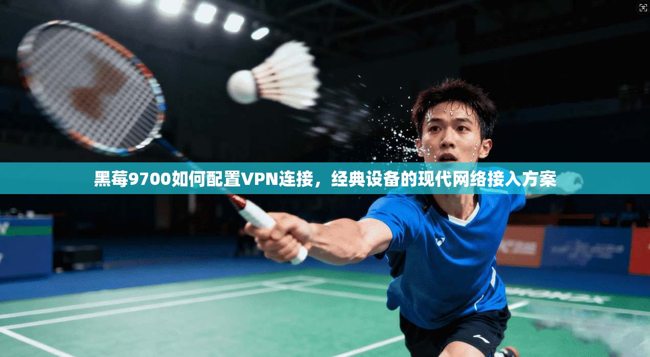 黑莓9700如何配置VPN连接,经典设备的现代网络接入方案 黑莓9700如何配置VPN连接,经典设备的现代网络接入方案