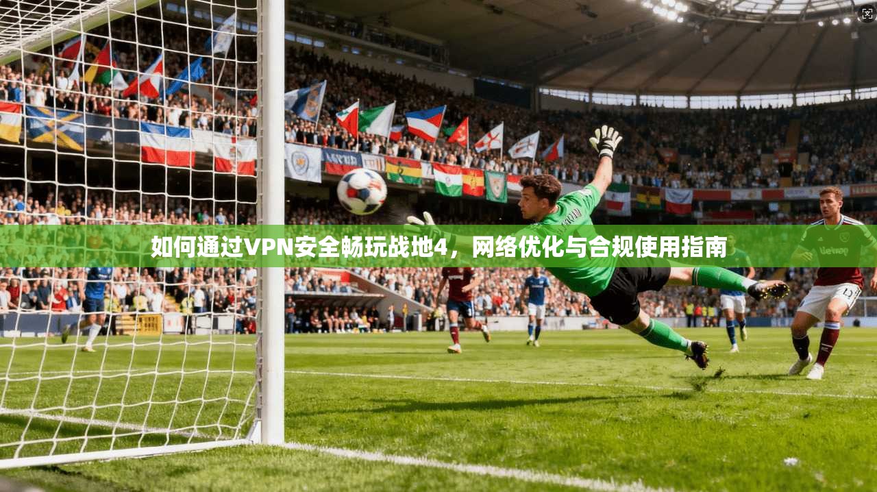 如何通过VPN安全畅玩战地4，网络优化与合规使用指南