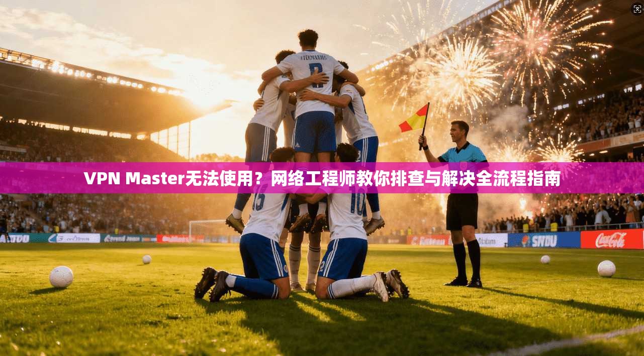 VPN Master无法使用?网络工程师教你排查与解决全流程指南 VPN Master无法使用?网络工程师教你排查与解决全流程指南