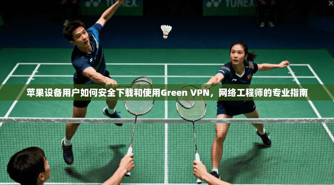 苹果设备用户如何安全下载和使用Green VPN，网络工程师的专业指南