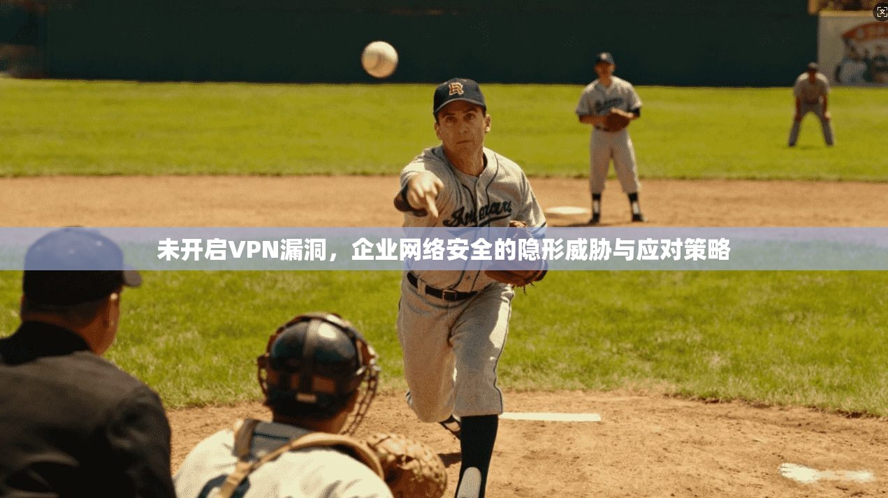 未开启VPN漏洞,企业网络安全的隐形威胁与应对策略 未开启VPN漏洞,企业网络安全的隐形威胁与应对策略