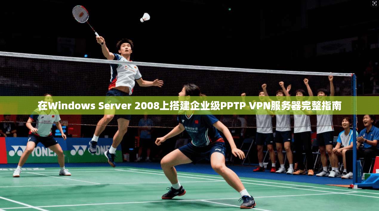 在Windows Server 2008上搭建企业级PPTP VPN服务器完整指南