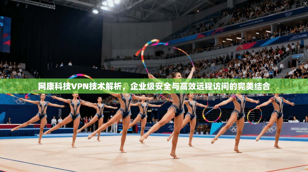 网康科技VPN技术解析，企业级安全与高效远程访问的完美结合