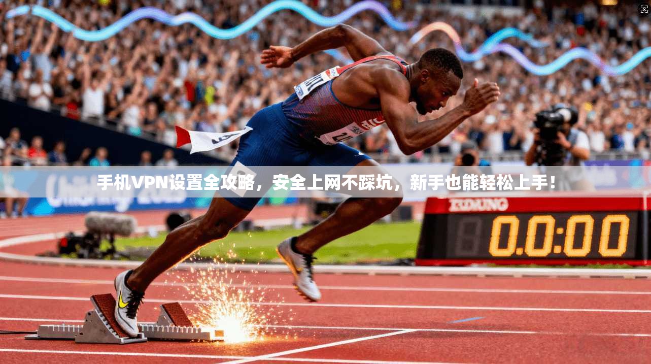 手机VPN设置全攻略，安全上网不踩坑，新手也能轻松上手！