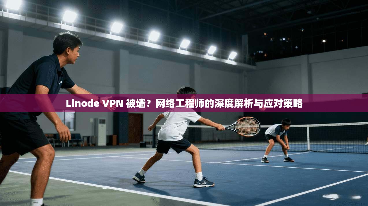 Linode VPN 被墙？网络工程师的深度解析与应对策略