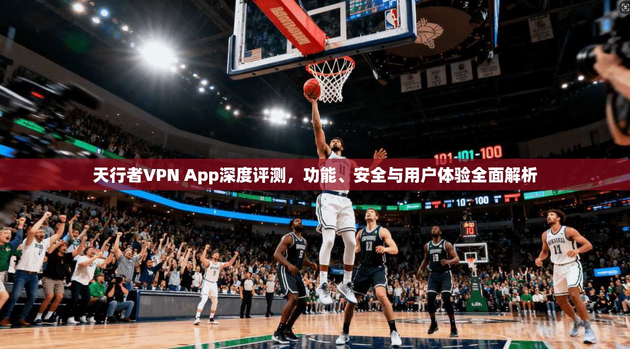 天行者VPN App深度评测,功能、安全与用户体验全面解析 天行者VPN App深度评测,功能、安全与用户体验全面解析