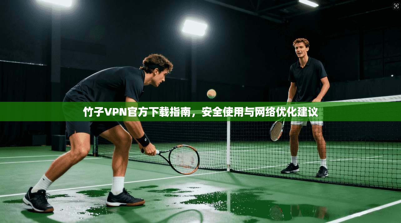 竹子VPN官方下载指南，安全使用与网络优化建议