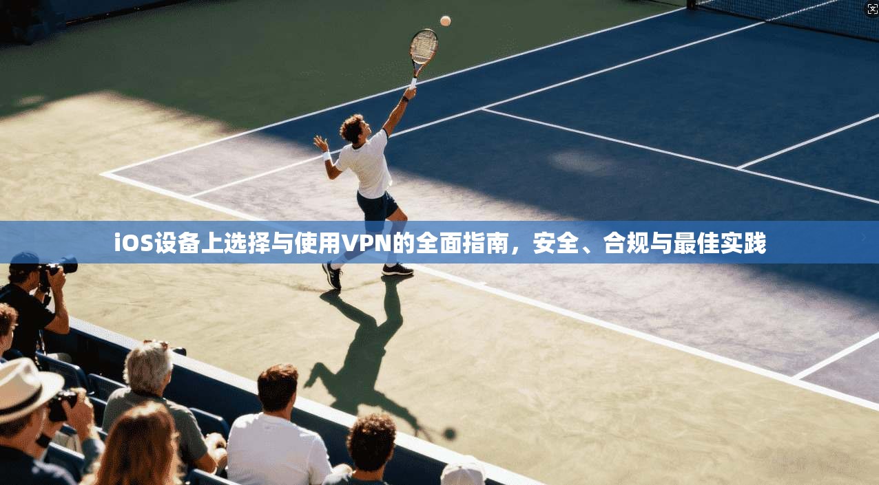 iOS设备上选择与使用VPN的全面指南,安全、合规与最佳实践 iOS设备上选择与使用VPN的全面指南,安全、合规与最佳实践