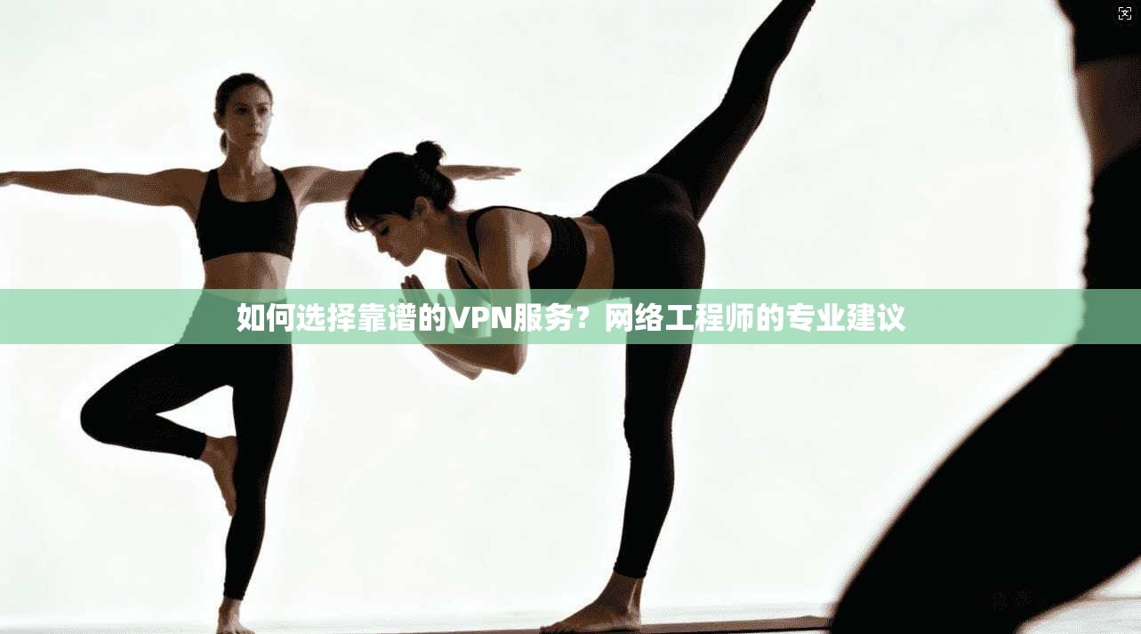 如何选择靠谱的VPN服务？网络工程师的专业建议
