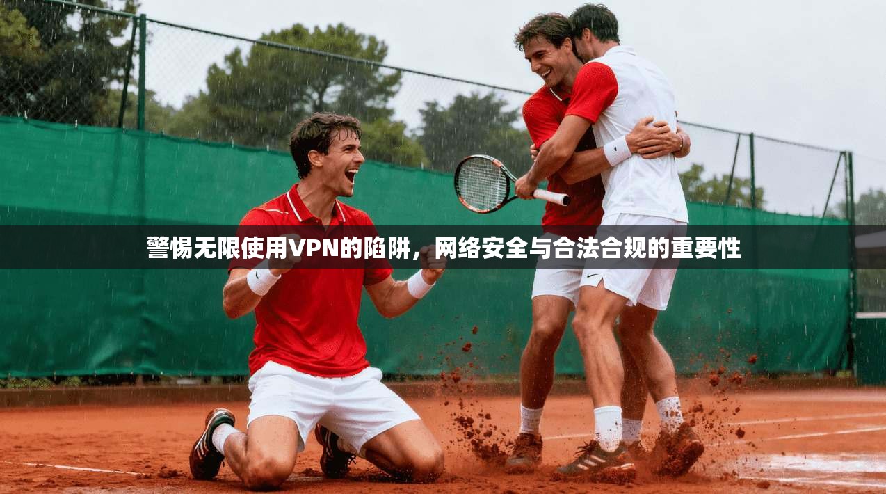 警惕无限使用VPN的陷阱,网络安全与合法合规的重要性 警惕无限使用VPN的陷阱,网络安全与合法合规的重要性