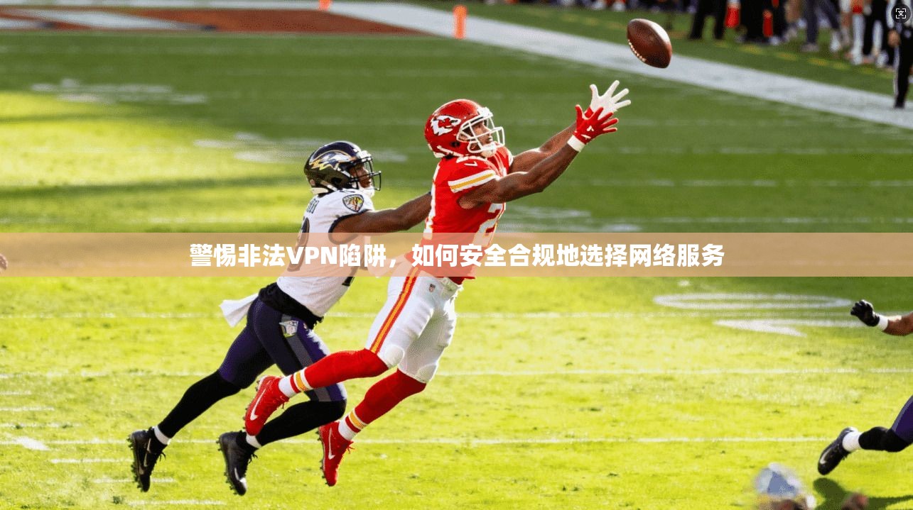 警惕非法VPN陷阱,如何安全合规地选择网络服务 警惕非法VPN陷阱,如何安全合规地选择网络服务