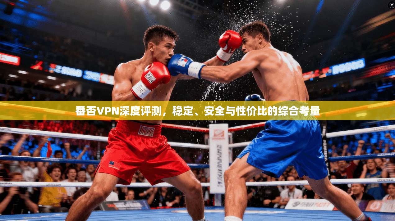 番否VPN深度评测,稳定、安全与性价比的综合考量 番否VPN深度评测,稳定、安全与性价比的综合考量