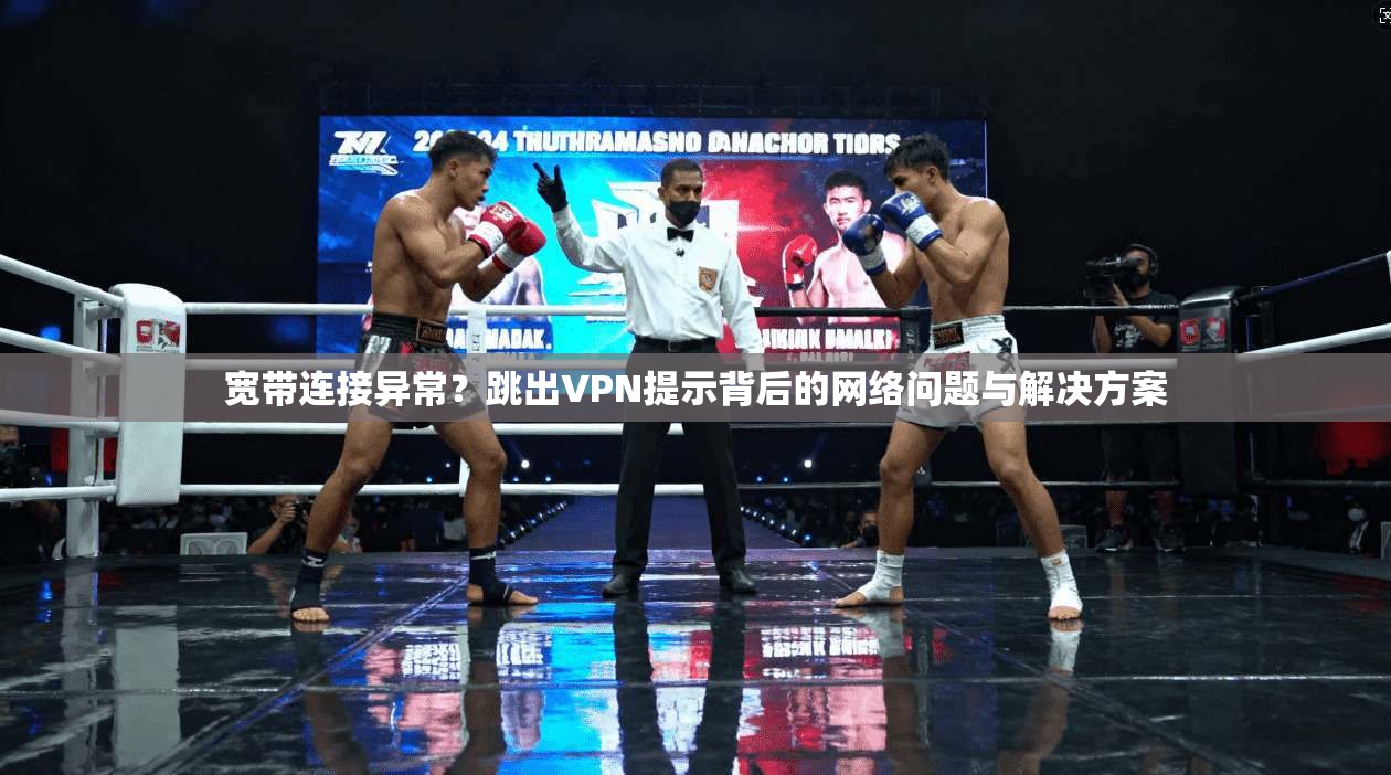 宽带连接异常?跳出VPN提示背后的网络问题与解决方案 宽带连接异常?跳出VPN提示背后的网络问题与解决方案