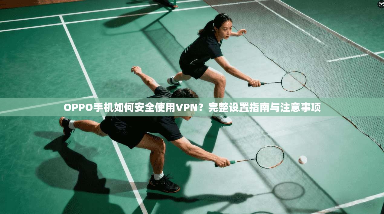 OPPO手机如何安全使用VPN?完整设置指南与注意事项 OPPO手机如何安全使用VPN?完整设置指南与注意事项