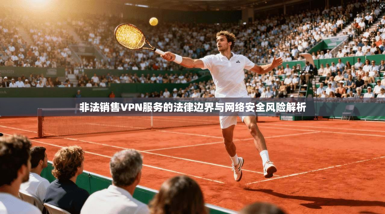 非法销售VPN服务的法律边界与网络安全风险解析