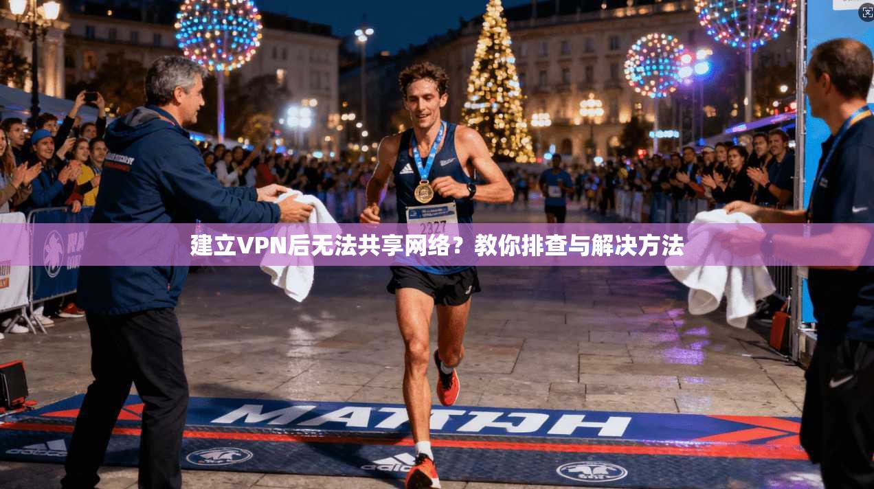 建立VPN后无法共享网络？教你排查与解决方法