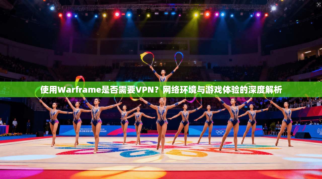 使用Warframe是否需要VPN?网络环境与游戏体验的深度解析 使用Warframe是否需要VPN?网络环境与游戏体验的深度解析