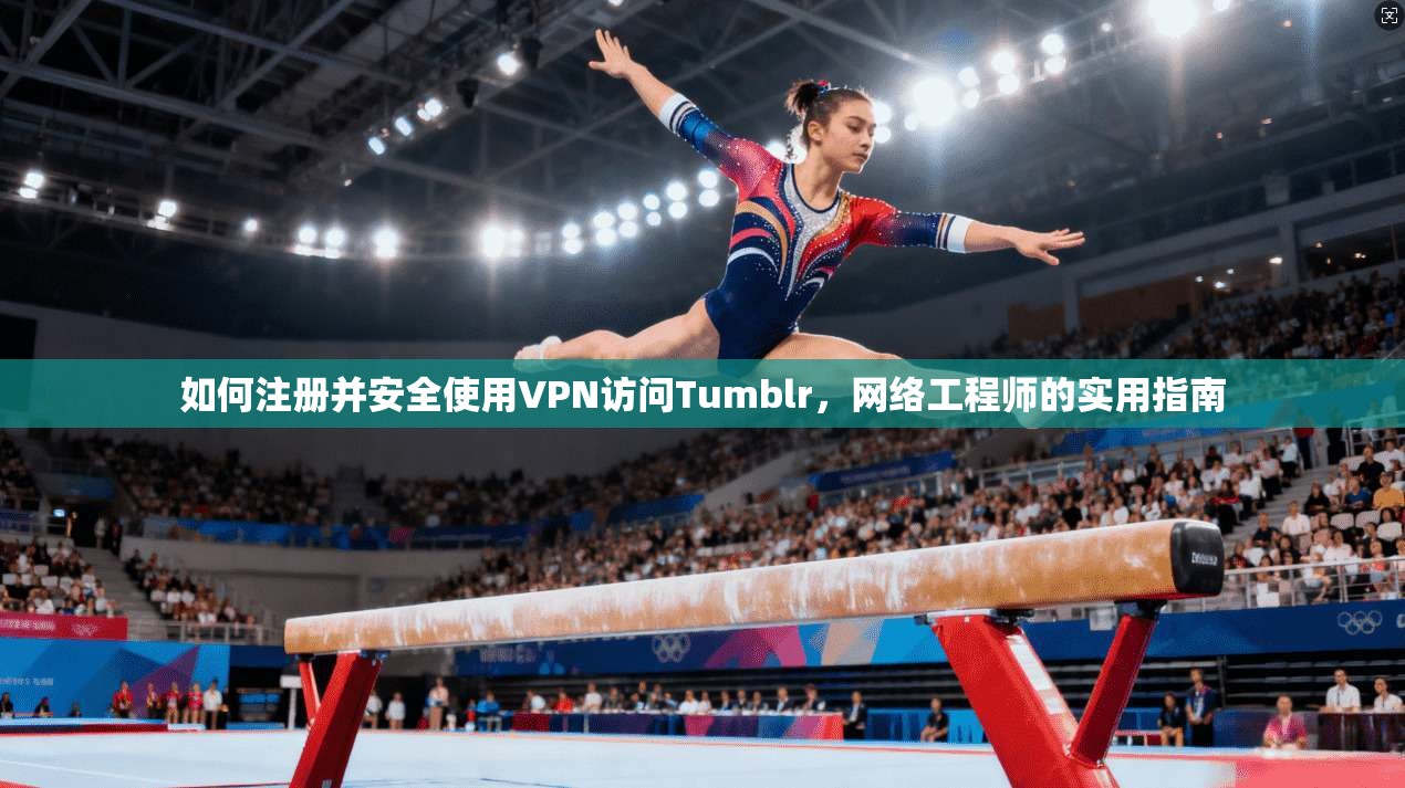 如何注册并安全使用VPN访问Tumblr,网络工程师的实用指南 如何注册并安全使用VPN访问Tumblr,网络工程师的实用指南
