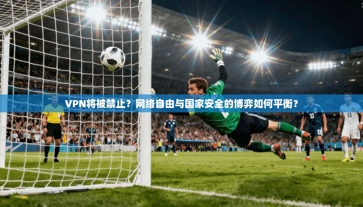 VPN将被禁止？网络自由与国家安全的博弈如何平衡？