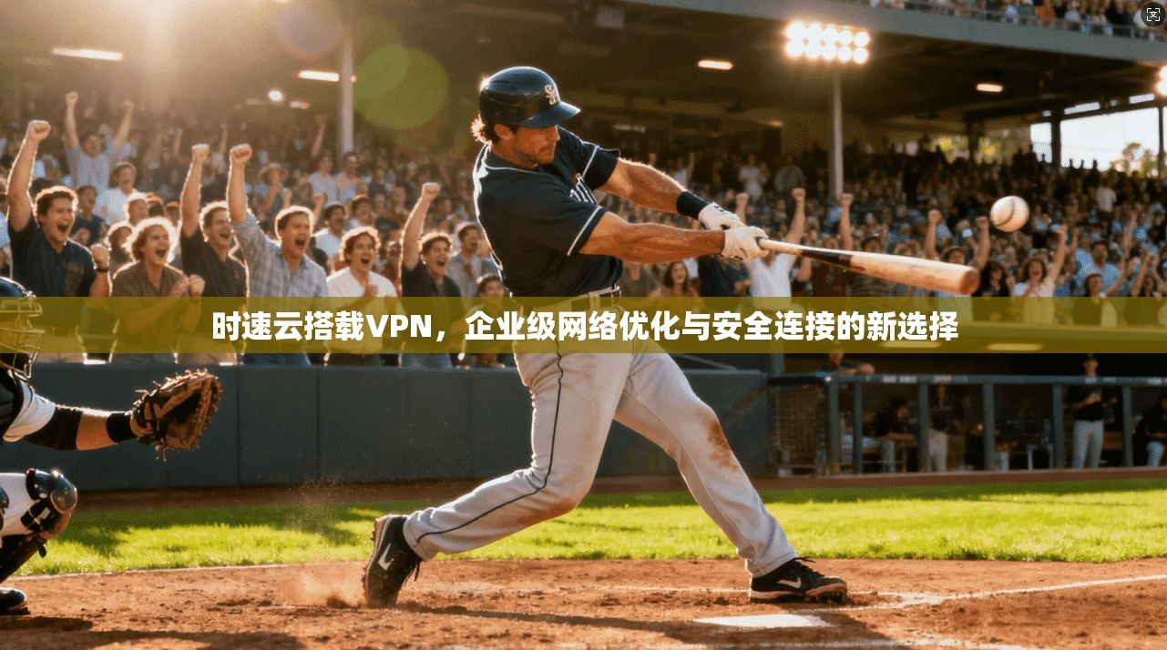 时速云搭载VPN,企业级网络优化与安全连接的新选择 时速云搭载VPN,企业级网络优化与安全连接的新选择