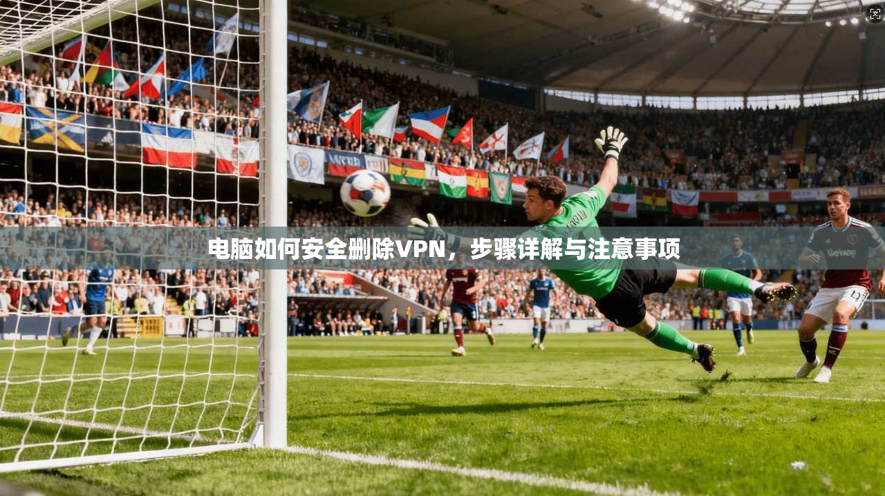 电脑如何安全删除VPN,步骤详解与注意事项 电脑如何安全删除VPN,步骤详解与注意事项