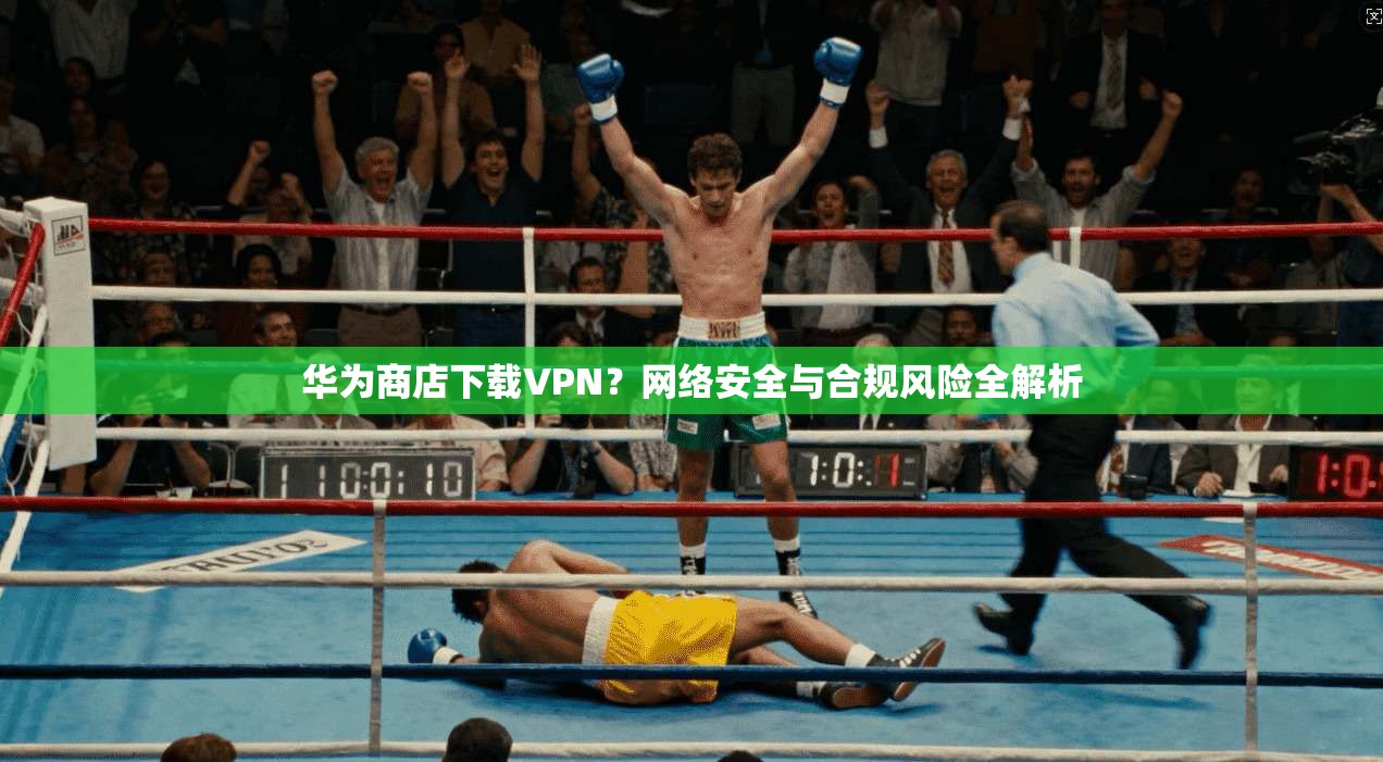 华为商店下载VPN?网络安全与合规风险全解析 华为商店下载VPN?网络安全与合规风险全解析