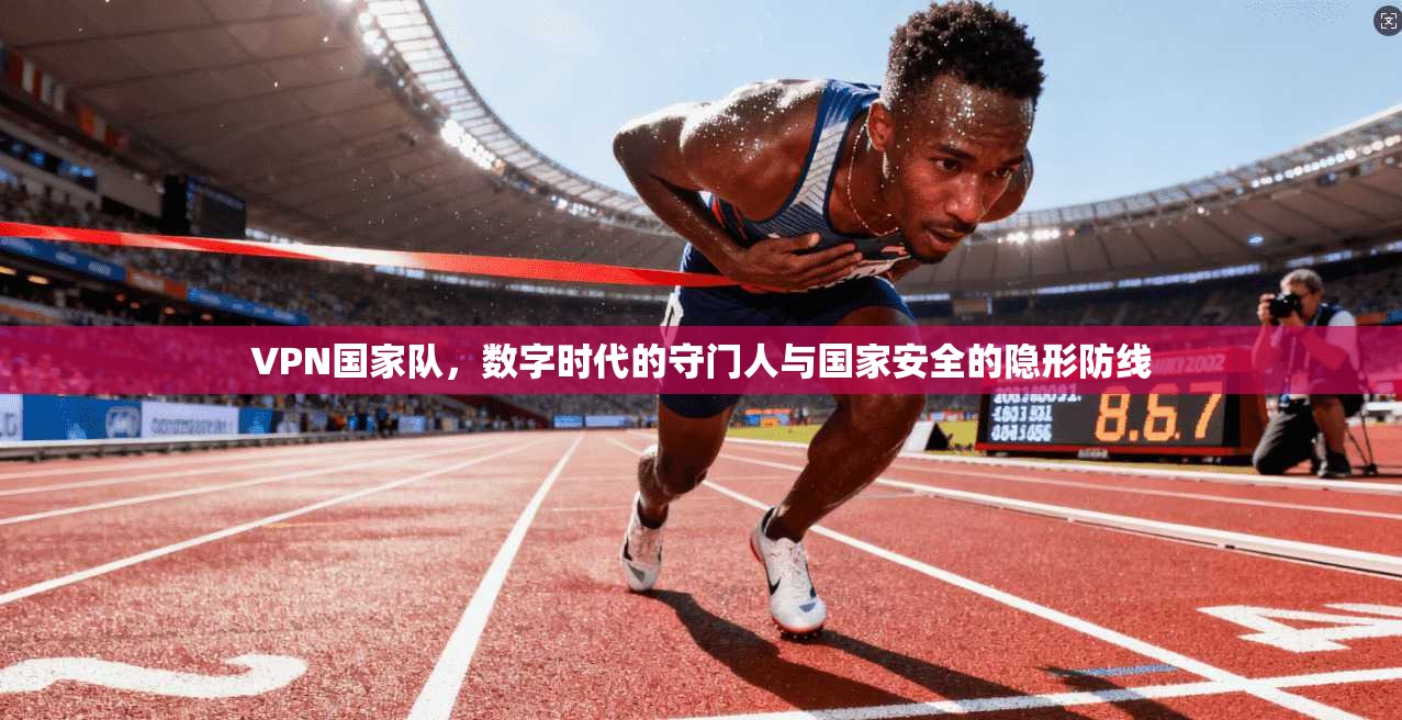 VPN国家队，数字时代的守门人与国家安全的隐形防线