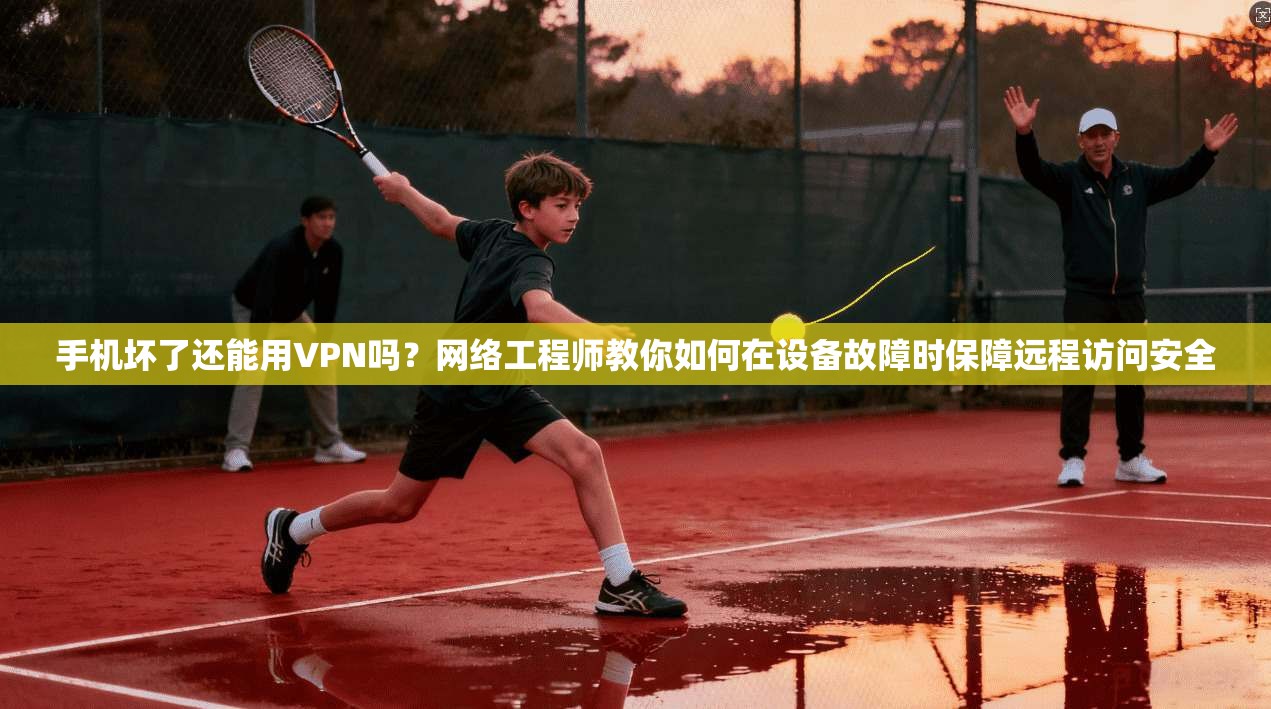 手机坏了还能用VPN吗?网络工程师教你如何在设备故障时保障远程访问安全 手机坏了还能用VPN吗?网络工程师教你如何在设备故障时保障远程访问安全