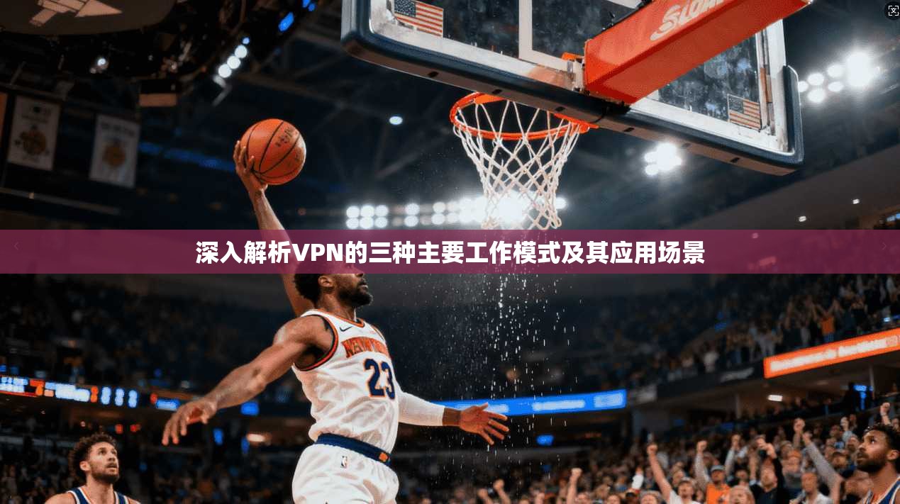 深入解析VPN的三种主要工作模式及其应用场景 深入解析VPN的三种主要工作模式及其应用场景