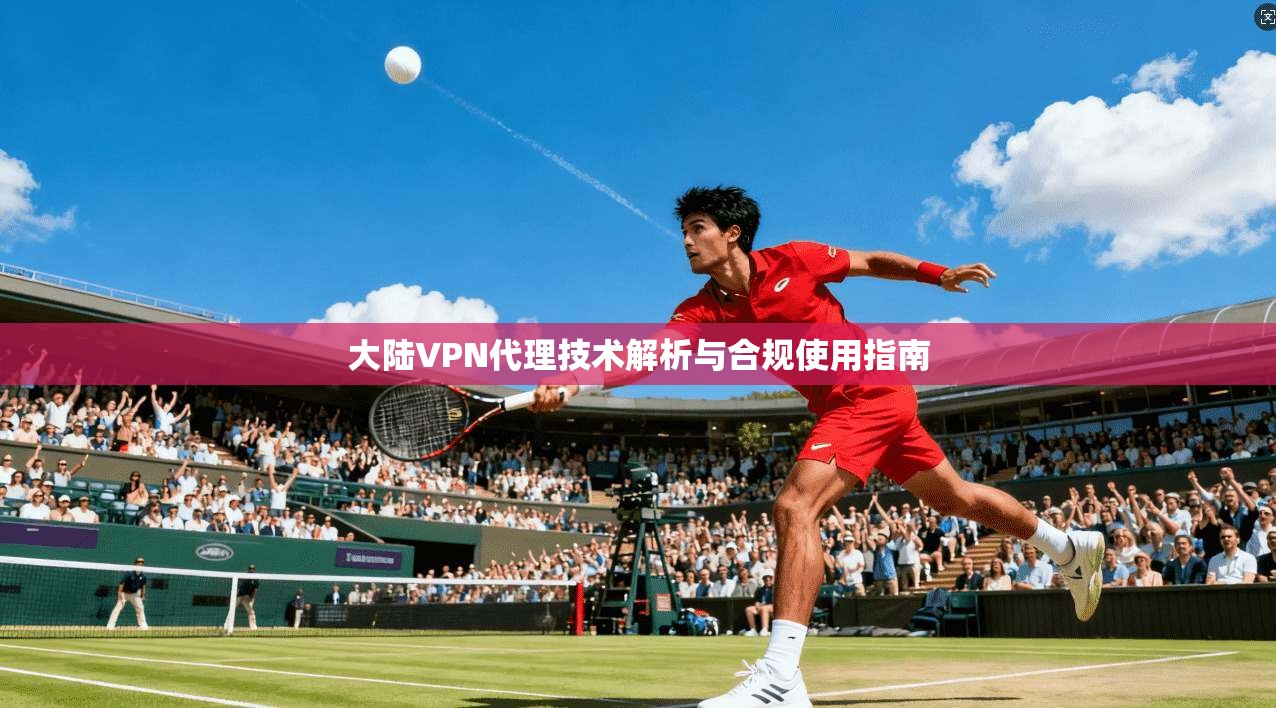 大陆VPN代理技术解析与合规使用指南