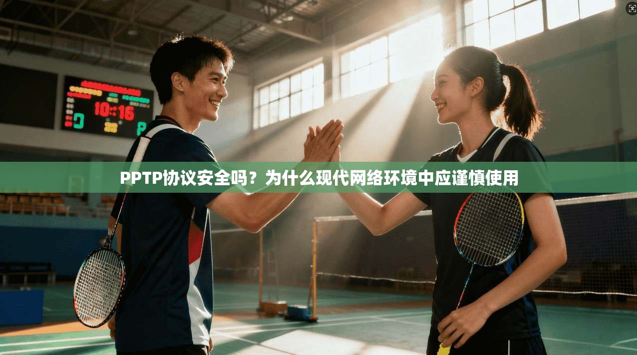 PPTP协议安全吗？为什么现代网络环境中应谨慎使用