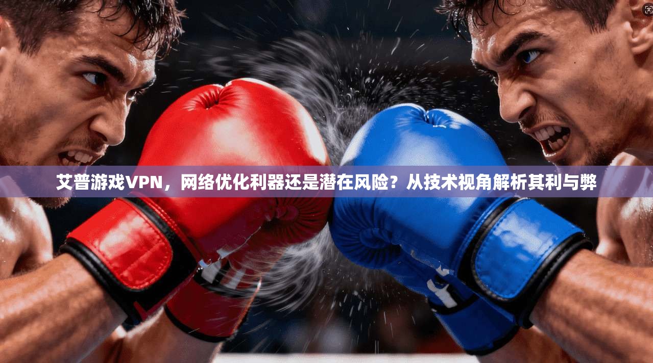 艾普游戏VPN,网络优化利器还是潜在风险?从技术视角解析其利与弊 艾普游戏VPN,网络优化利器还是潜在风险?从技术视角解析其利与弊