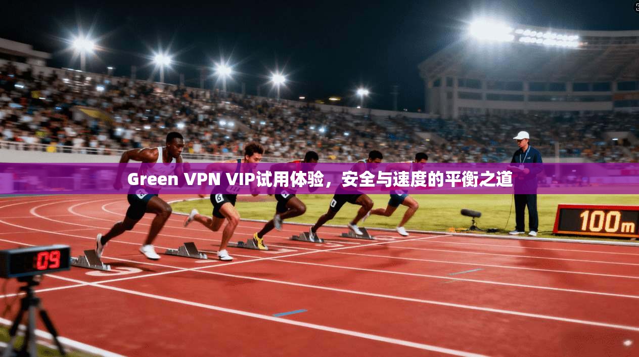 Green VPN VIP试用体验,安全与速度的平衡之道 Green VPN VIP试用体验,安全与速度的平衡之道