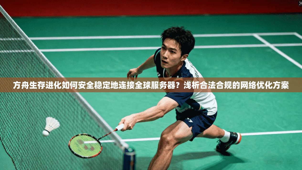 方舟生存进化如何安全稳定地连接全球服务器？浅析合法合规的网络优化方案