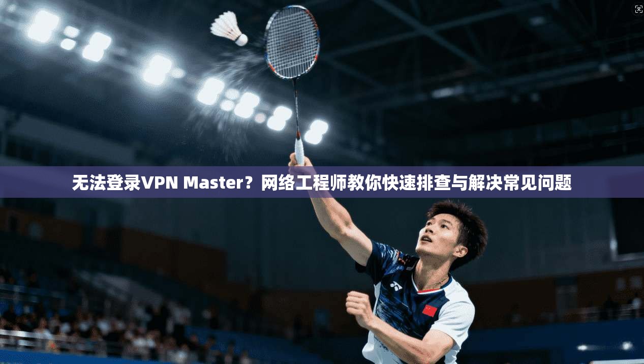无法登录VPN Master？网络工程师教你快速排查与解决常见问题
