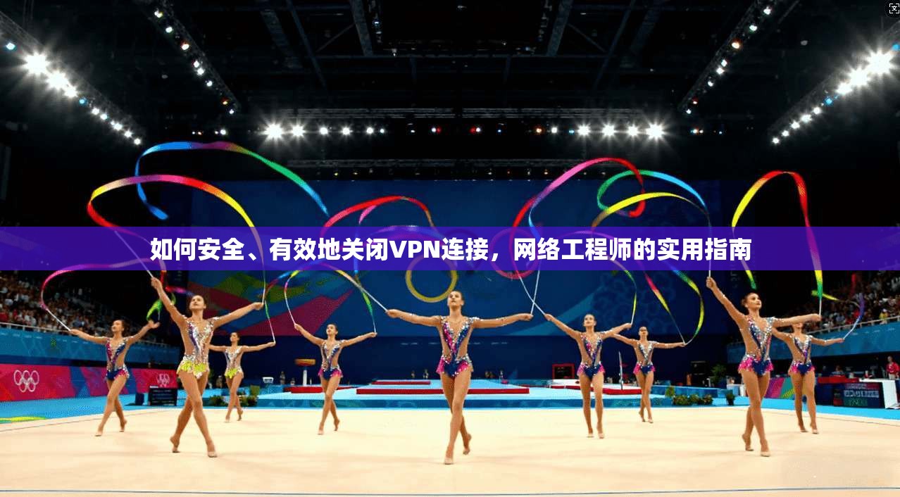 如何安全、有效地关闭VPN连接，网络工程师的实用指南