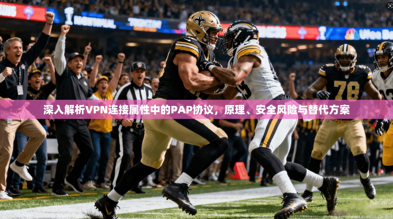 深入解析VPN连接属性中的PAP协议，原理、安全风险与替代方案