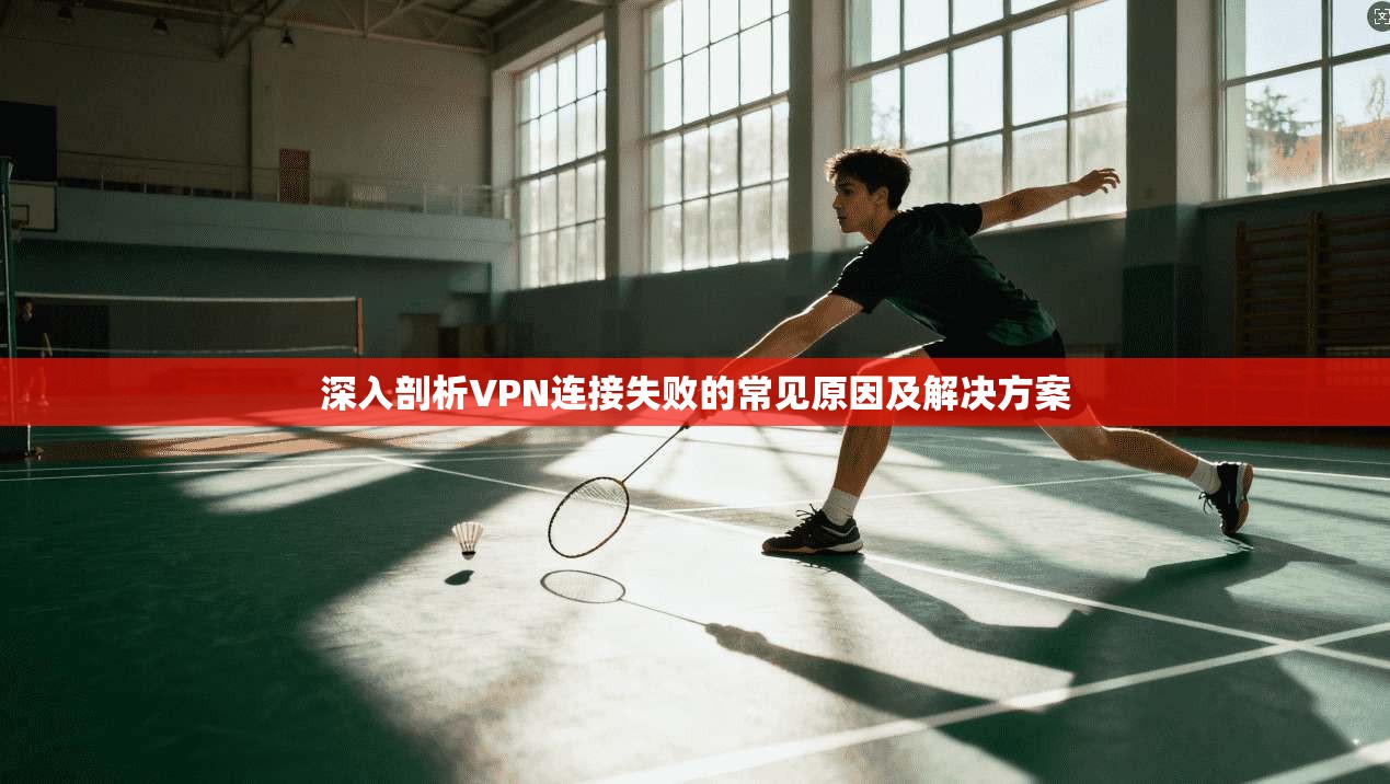 深入剖析VPN连接失败的常见原因及解决方案 深入剖析VPN连接失败的常见原因及解决方案