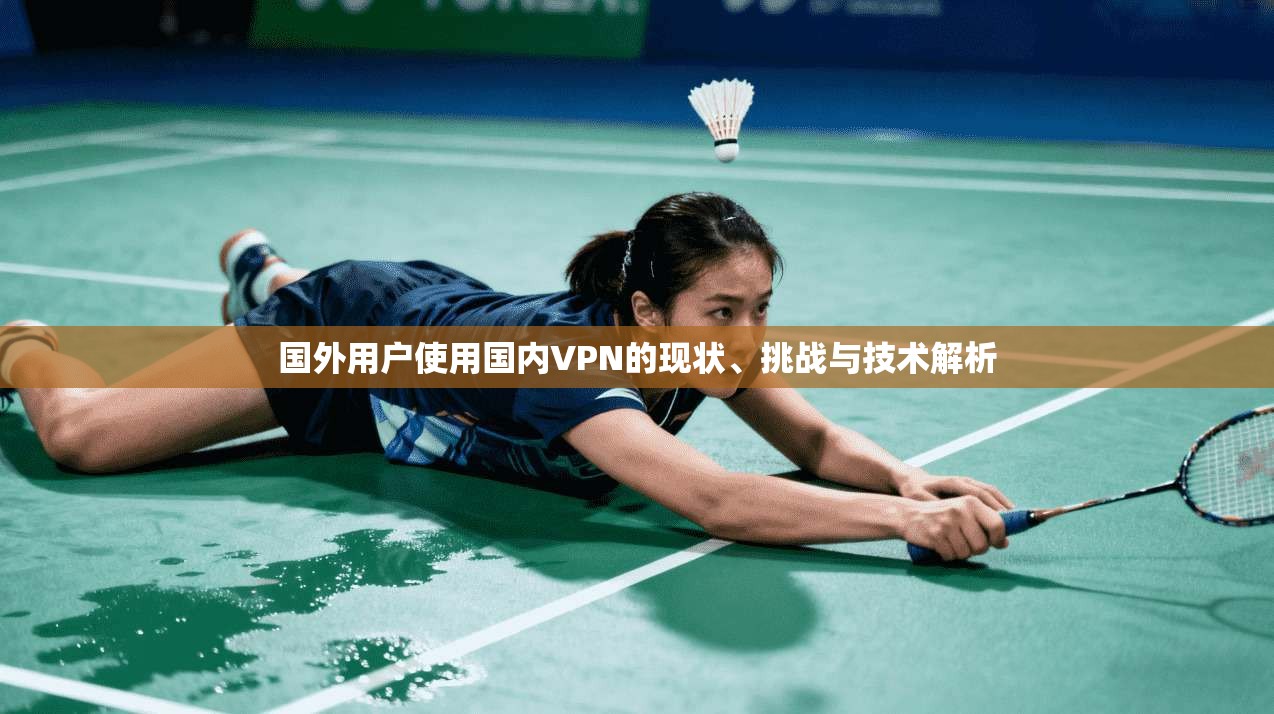 国外用户使用国内VPN的现状、挑战与技术解析