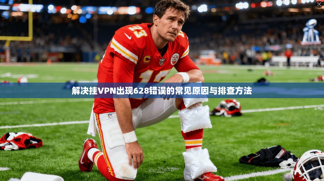 解决挂VPN出现628错误的常见原因与排查方法 解决挂VPN出现628错误的常见原因与排查方法
