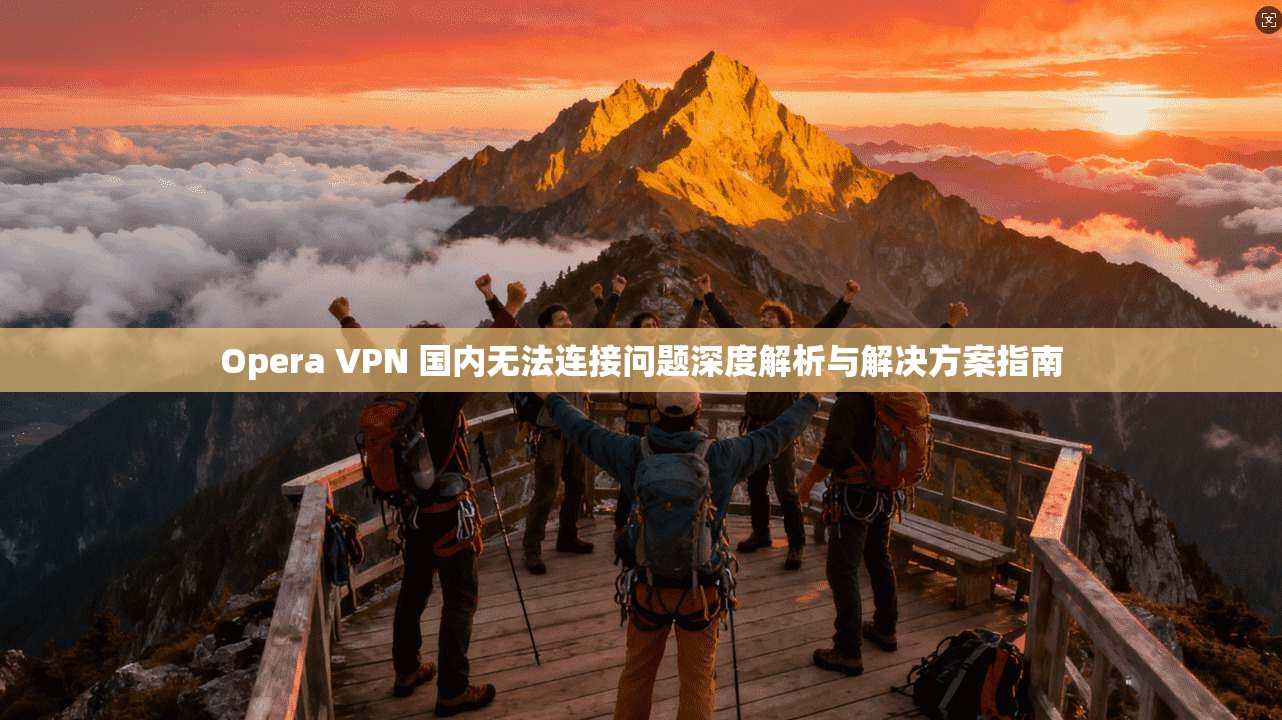 Opera VPN 国内无法连接问题深度解析与解决方案指南 Opera VPN 国内无法连接问题深度解析与解决方案指南