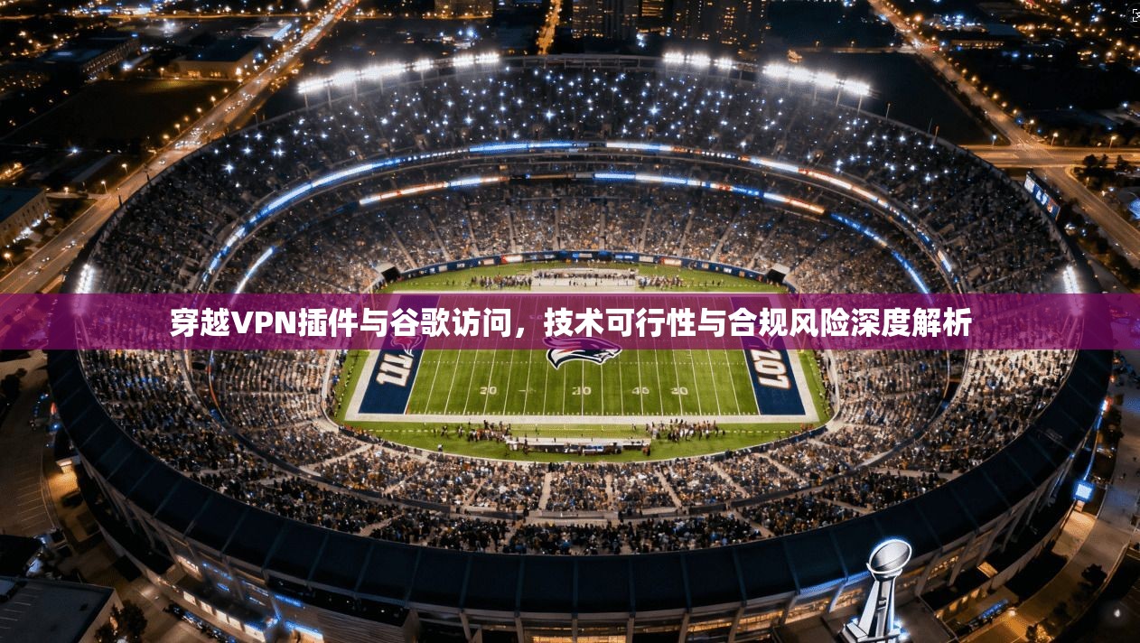穿越VPN插件与谷歌访问,技术可行性与合规风险深度解析 穿越VPN插件与谷歌访问,技术可行性与合规风险深度解析