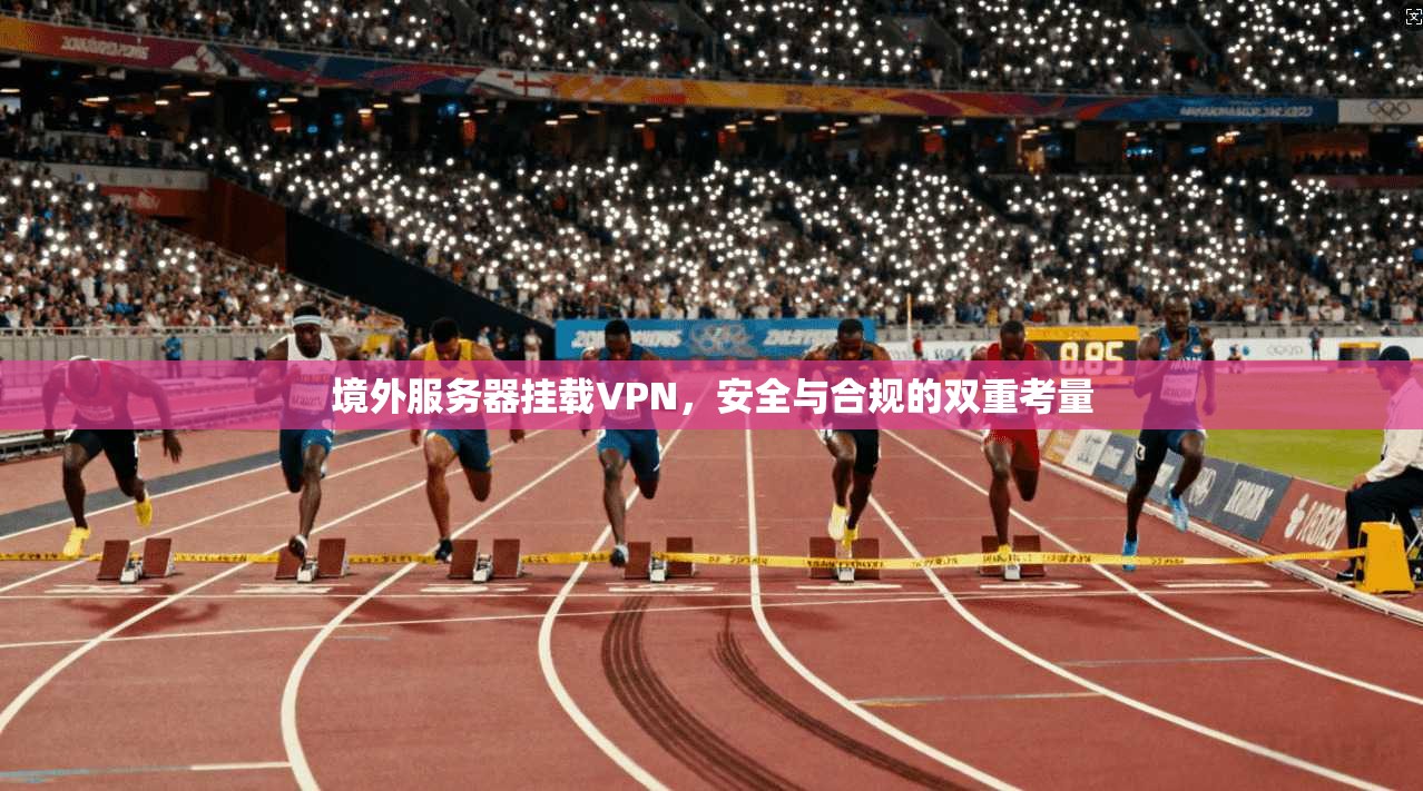 境外服务器挂载VPN,安全与合规的双重考量 境外服务器挂载VPN,安全与合规的双重考量