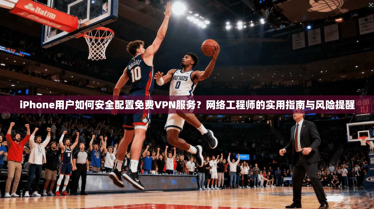 iPhone用户如何安全配置免费VPN服务？网络工程师的实用指南与风险提醒