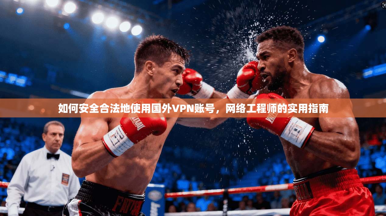 如何安全合法地使用国外VPN账号,网络工程师的实用指南 如何安全合法地使用国外VPN账号,网络工程师的实用指南