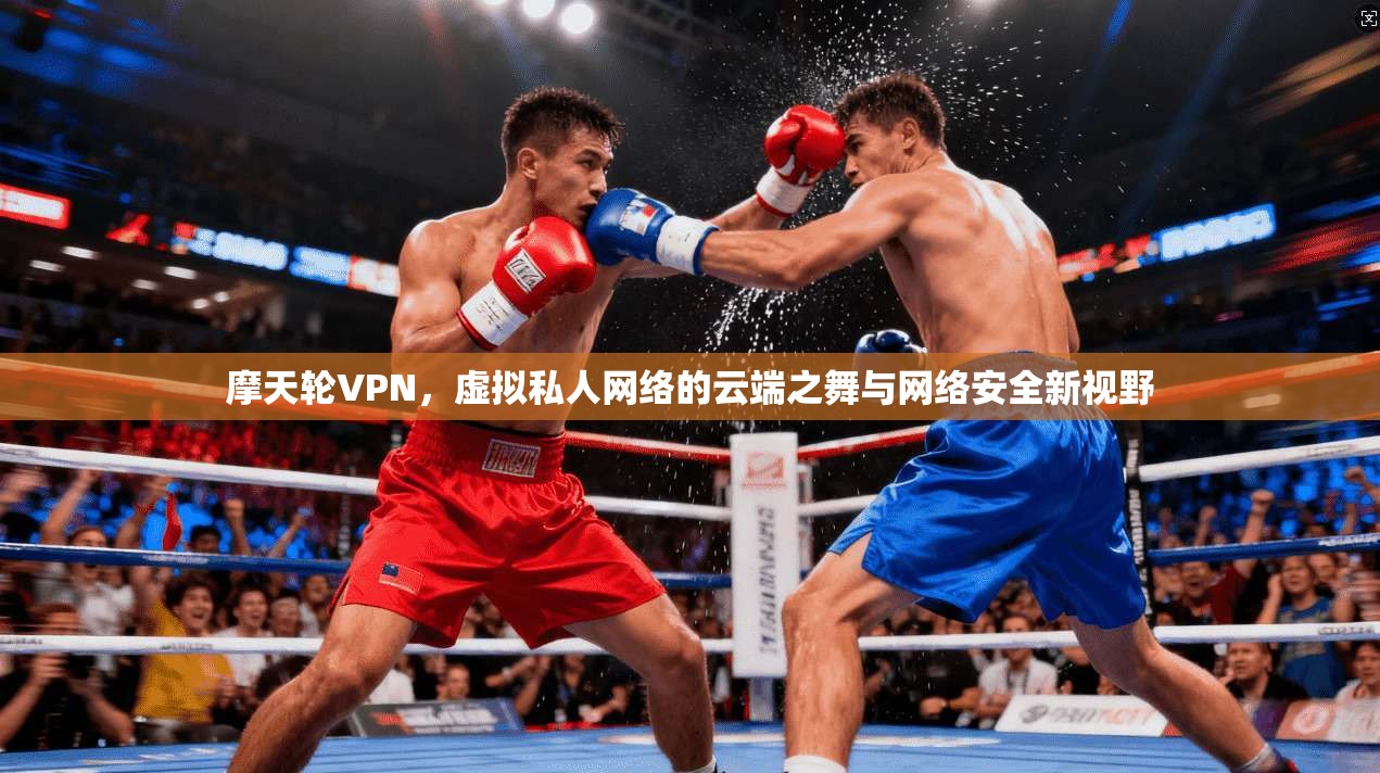 摩天轮VPN,虚拟私人网络的云端之舞与网络安全新视野 摩天轮VPN,虚拟私人网络的云端之舞与网络安全新视野