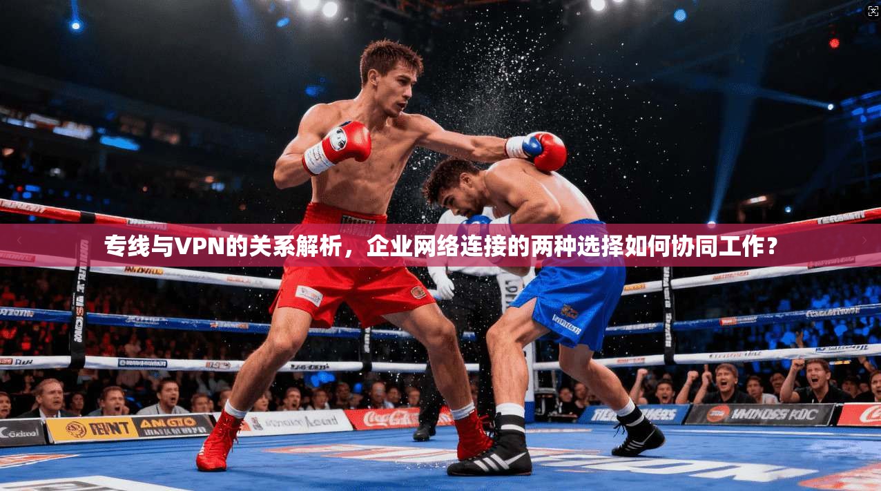 专线与VPN的关系解析,企业网络连接的两种选择如何协同工作? 专线与VPN的关系解析,企业网络连接的两种选择如何协同工作?
