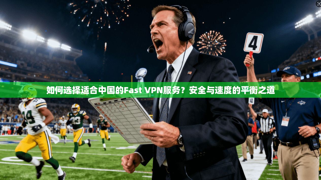 如何选择适合中国的Fast VPN服务？安全与速度的平衡之道